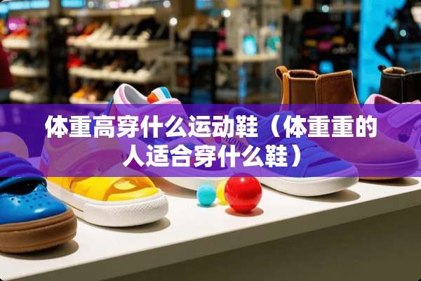 体重高穿什么运动鞋（体重重的人适合穿什么鞋）
