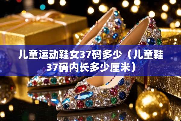 儿童运动鞋女37码多少（儿童鞋37码内长多少厘米）