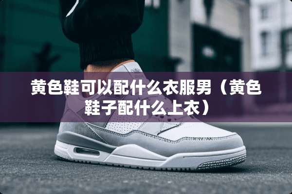 **鞋可以配什么衣服男（**鞋子配什么上衣）