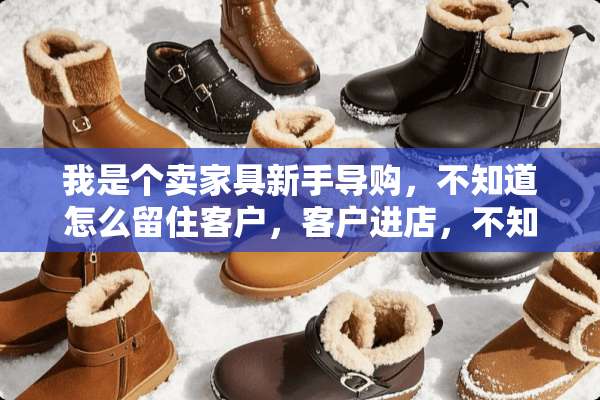 我是个卖家具新手导购，不知道怎么留住客户，客户进店，不知道说什么？怎么办
