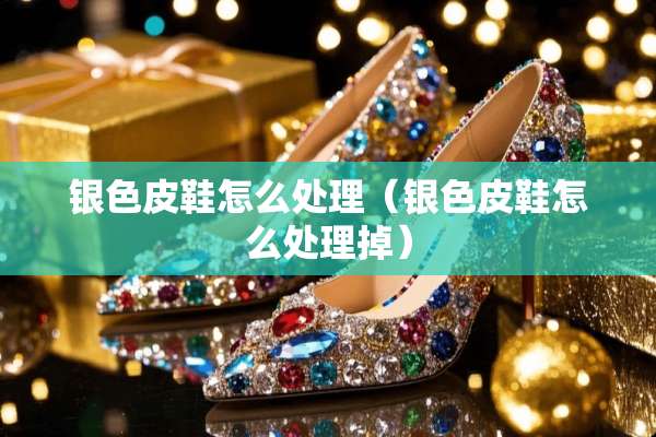 银色皮鞋怎么处理（银色皮鞋怎么处理掉）