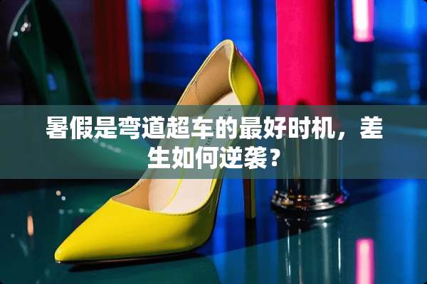 暑假是弯道超车的最好时机，差生如何逆袭？