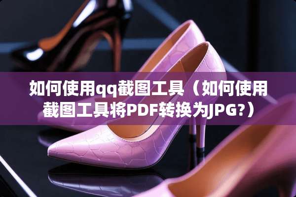 如何使用qq截图工具（如何使用截图工具将PDF转换为JPG?）