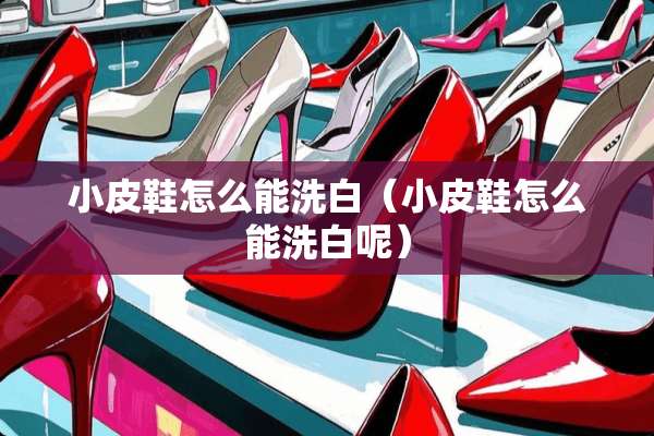 小皮鞋怎么能洗白（小皮鞋怎么能洗白呢）