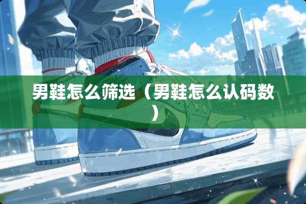 男鞋怎么筛选（男鞋怎么认码数）