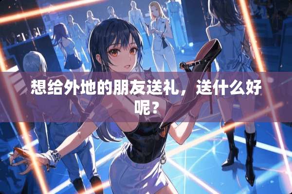 想给外地的朋友送礼，送什么好呢？