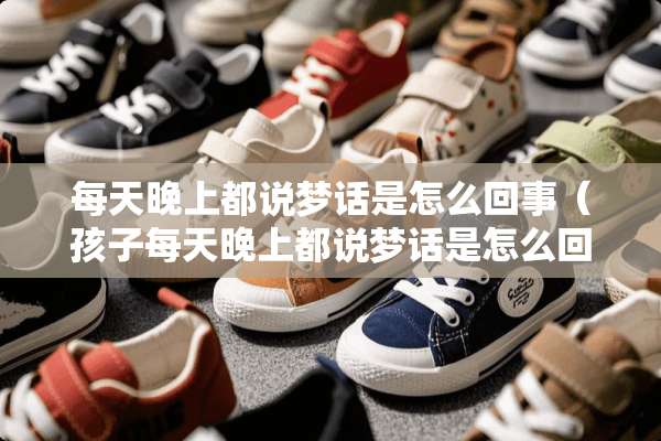 每天晚上都说梦话是怎么回事（孩子每天晚上都说梦话是怎么回事）