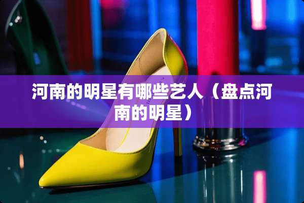 河南的明星有哪些艺人（盘点河南的明星）