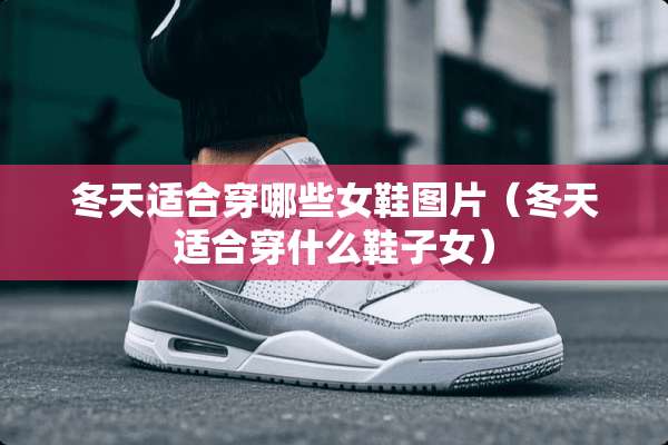 冬天适合穿哪些女鞋图片（冬天适合穿什么鞋子女）