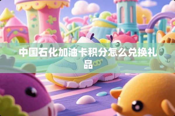 中国石化加油卡积分怎么兑换礼品