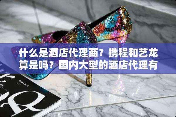 什么是酒店代理商？携程和艺龙算是吗？国内大型的酒店代理有那些？