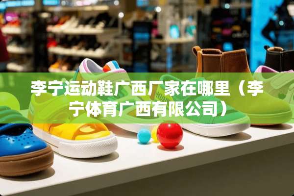 李宁运动鞋广西厂家在哪里（李宁体育广西有限公司）