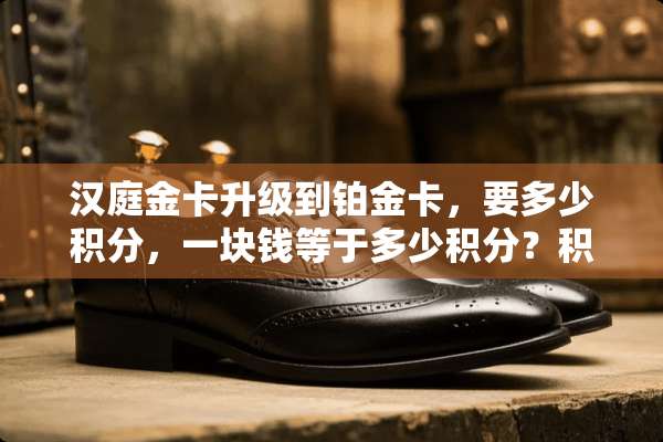 汉庭金卡升级到铂金卡，要多少积分，一块钱等于多少积分？积分多久有效