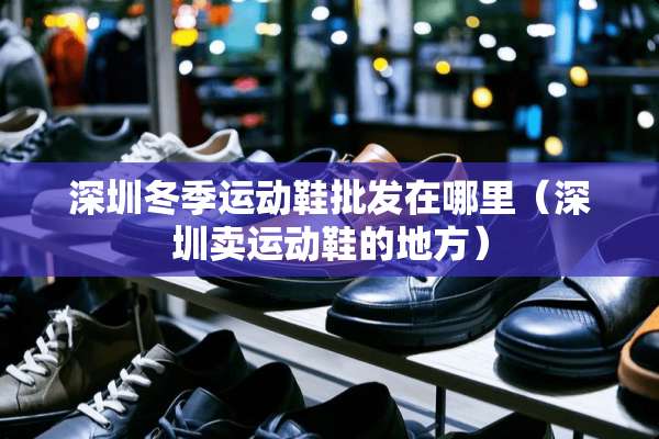 深圳冬季运动鞋批发在哪里（深圳卖运动鞋的地方）