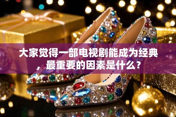 大家觉得一部电视剧能成为经典，最重要的因素是什么？