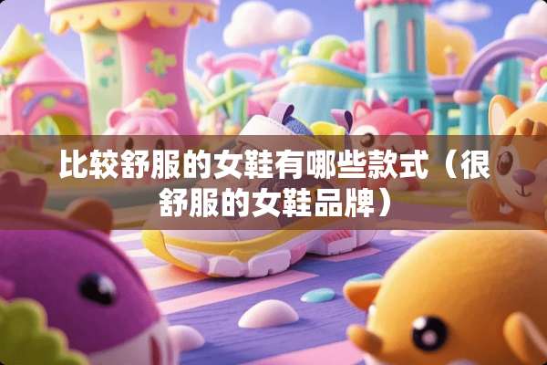 比较舒服的女鞋有哪些款式（很舒服的女鞋品牌）