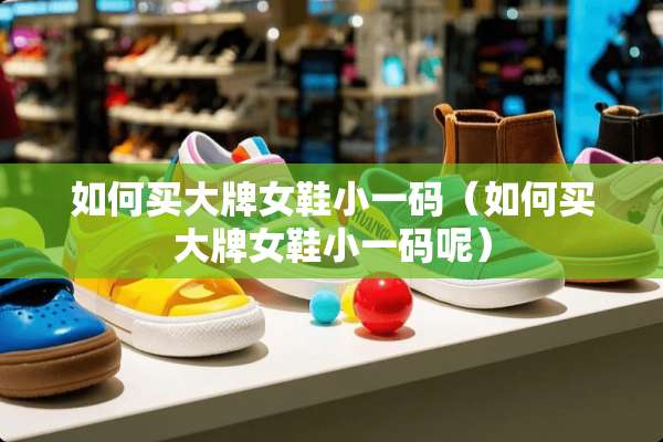 如何买大牌女鞋小**（如何买大牌女鞋小**呢）