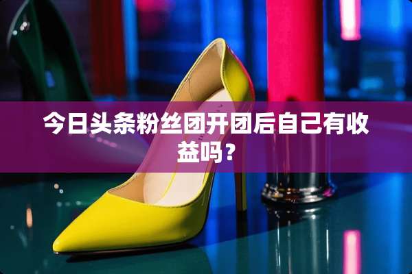 今日头条粉丝团开团后自己有收益吗？