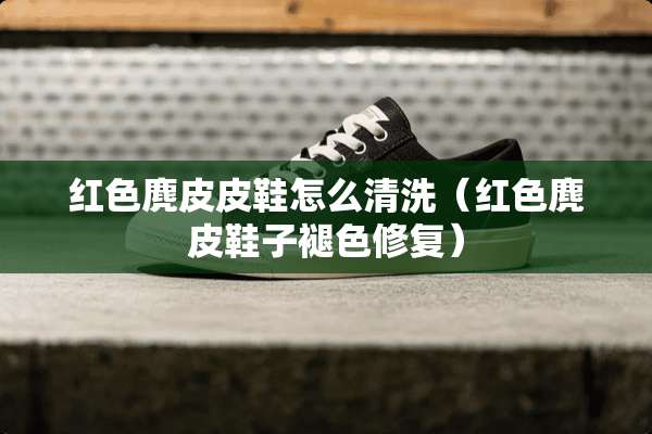 红色麂皮皮鞋怎么清洗（红色麂皮鞋子褪色修复）