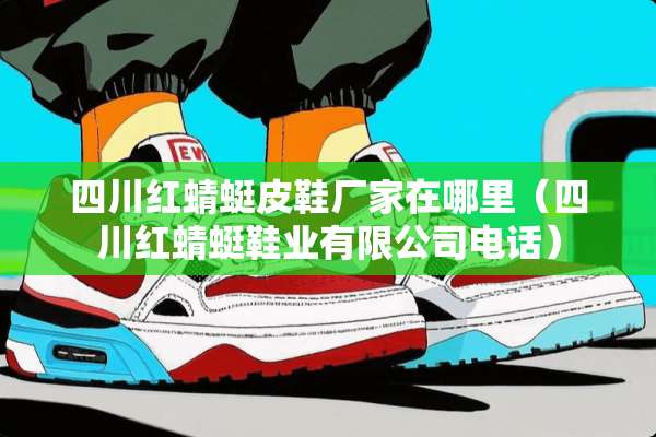 四川红蜻蜓皮鞋厂家在哪里（四川红蜻蜓鞋业有限公司电话）