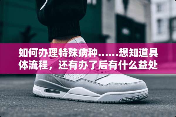 如何办理特殊病种……想知道具体流程，还有办了后有什么益处~？