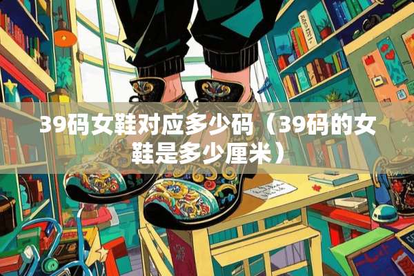 39码女鞋对应多少码（39码的女鞋是多少厘米）