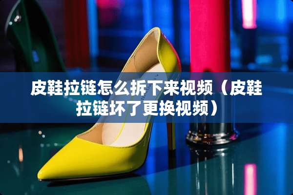 皮鞋拉链怎么拆下来视频（皮鞋拉链坏了更换视频）