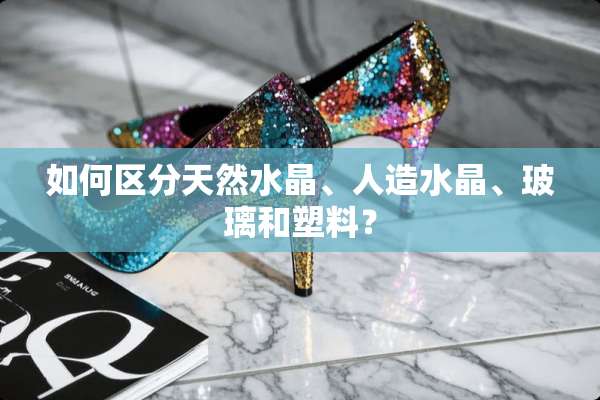 如何区分天然水晶、人造水晶、玻璃和塑料？