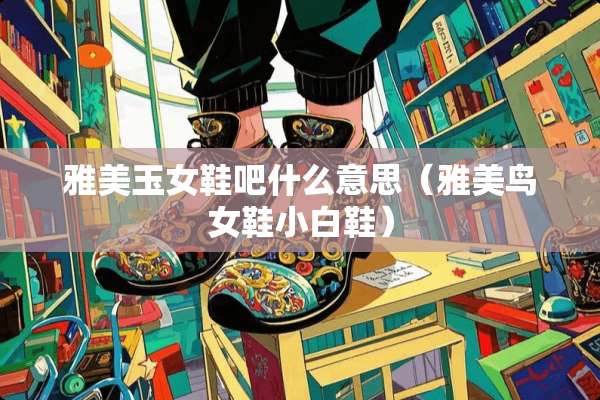 雅美玉女鞋吧什么意思（雅美鸟女鞋小白鞋）
