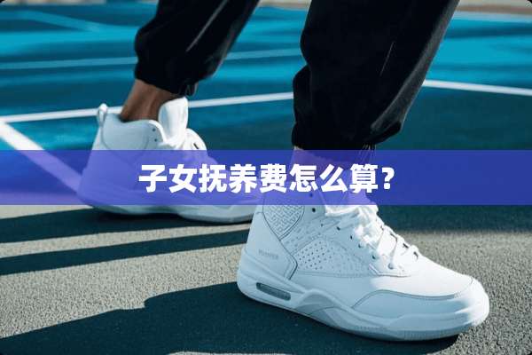 子女抚养费怎么算？