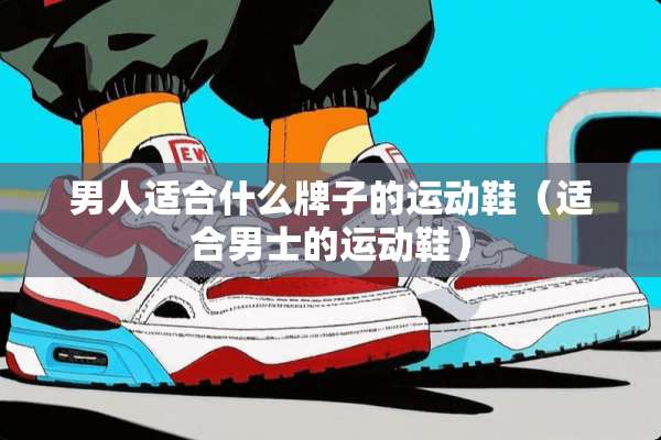 男人适合什么牌子的运动鞋（适合男士的运动鞋）