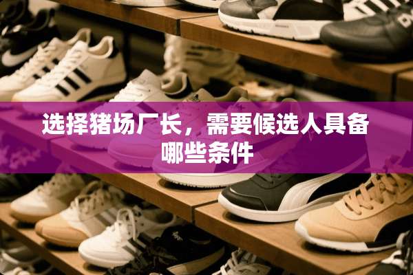 选择猪场厂长，需要候选人具备哪些条件