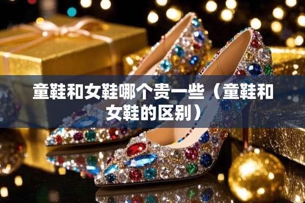 童鞋和女鞋哪个贵一些（童鞋和女鞋的区别）