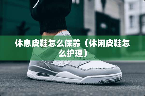 休息皮鞋怎么保养（休闲皮鞋怎么护理）
