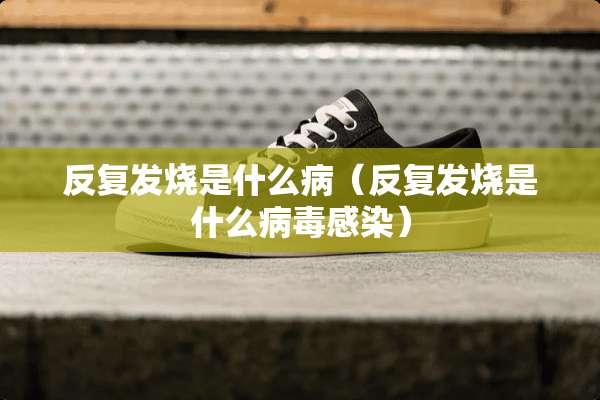 反复发烧是什么病（反复发烧是什么**感染）