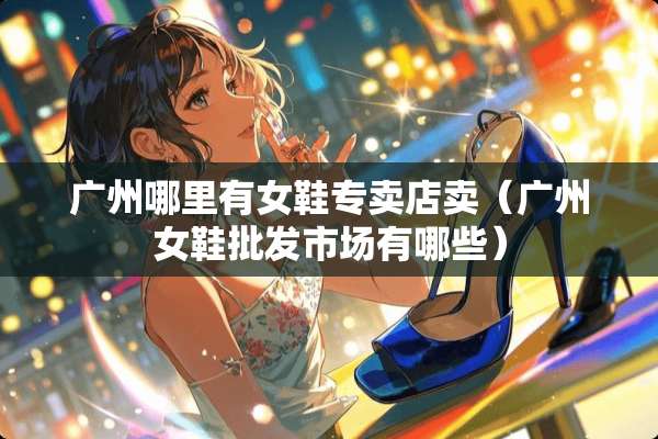 广州哪里有女鞋专卖店卖（广州女鞋批发市场有哪些）