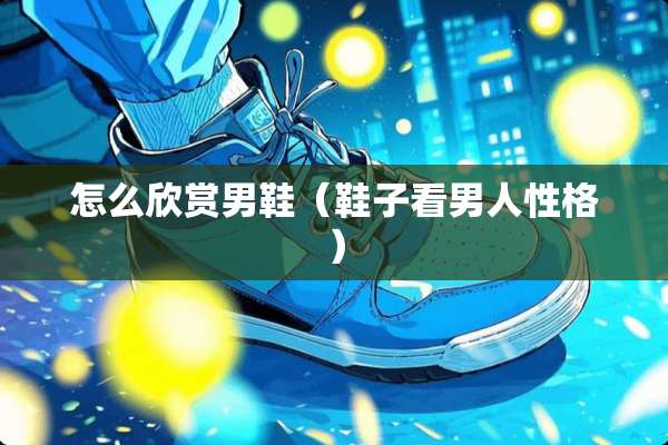 怎么欣赏男鞋（鞋子看男人性格）