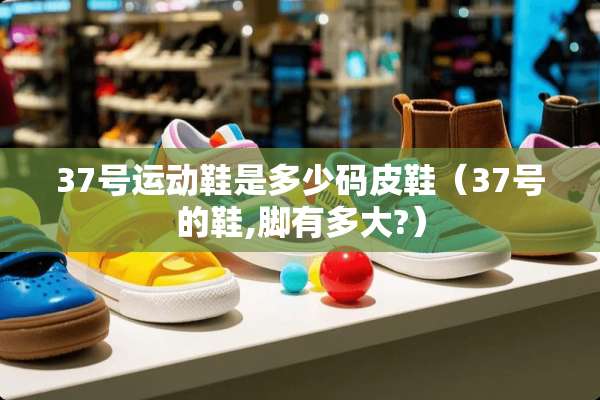 37号运动鞋是多少码皮鞋（37号的鞋,脚有多大?）