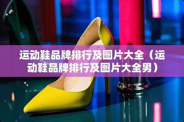 运动鞋品牌排行及图片大全（运动鞋品牌排行及图片大全男）