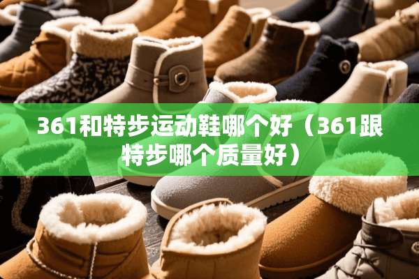 361和特步运动鞋哪个好（361跟特步哪个质量好）
