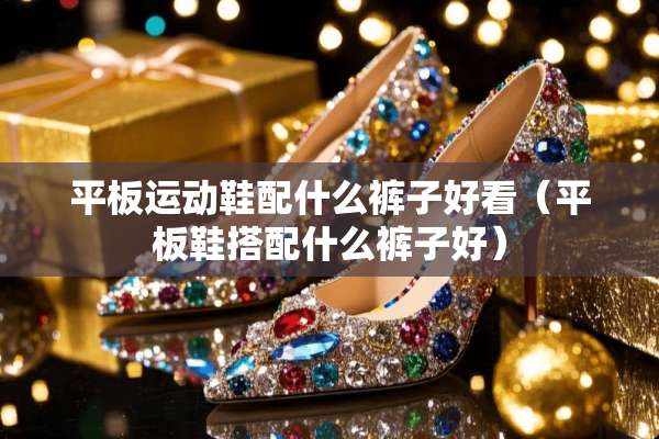 平板运动鞋配什么裤子好看（平板鞋搭配什么裤子好）