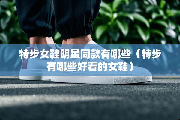 特步女鞋明星同款有哪些（特步有哪些好看的女鞋）