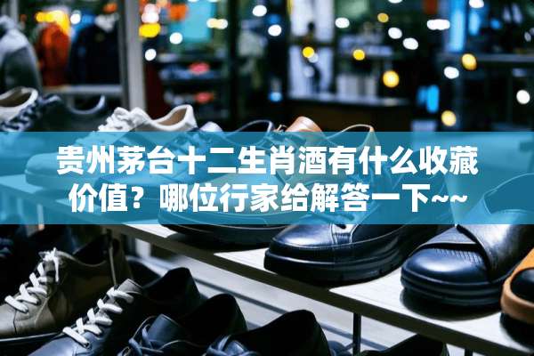 贵州茅台十二生肖酒有什么收藏价值？哪位行家给解答一下~~