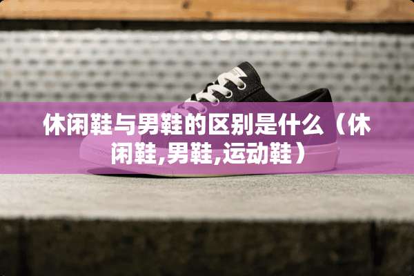 休闲鞋与男鞋的区别是什么（休闲鞋,男鞋,运动鞋）