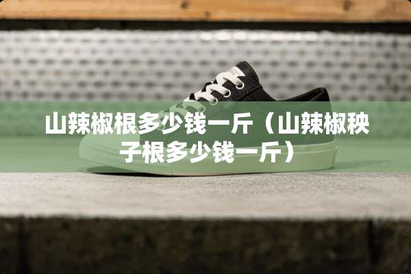 山辣椒根多少钱一斤（山辣椒秧子根多少钱一斤）