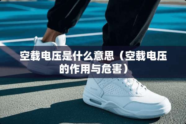 空载电压是什么意思（空载电压的作用与危害）