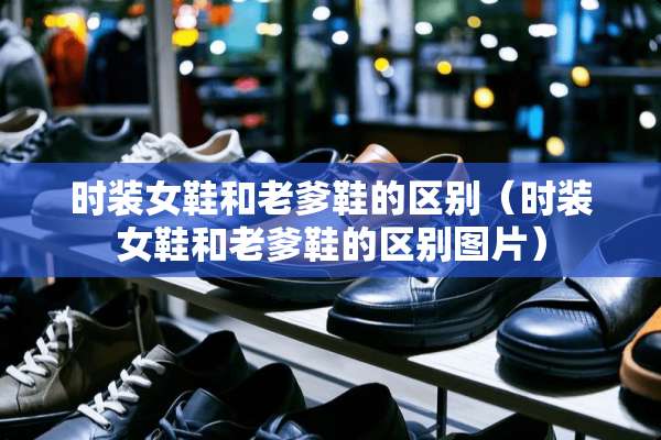时装女鞋和老爹鞋的区别（时装女鞋和老爹鞋的区别图片）