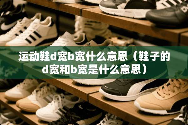 运动鞋d宽b宽什么意思（鞋子的d宽和b宽是什么意思）