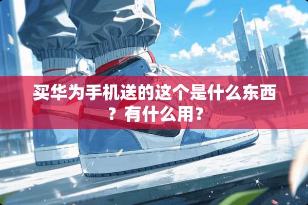 买华为手机送的这个是什么东西？有什么用？