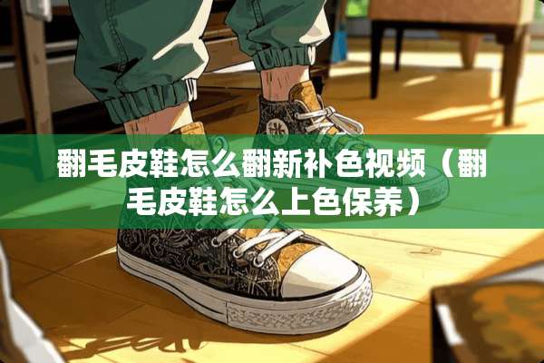 翻毛皮鞋怎么翻新补***（翻毛皮鞋怎么上色保养）
